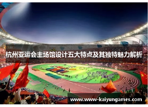 杭州亚运会主场馆设计五大特点及其独特魅力解析