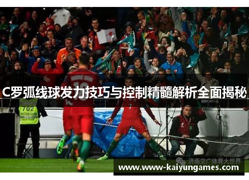 C罗弧线球发力技巧与控制精髓解析全面揭秘