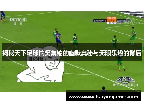 揭秘天下足球搞笑集锦的幽默奥秘与无限乐趣的背后