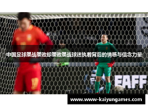 中国足球屡战屡败却屡败屡战球迷执着背后的情感与信念力量