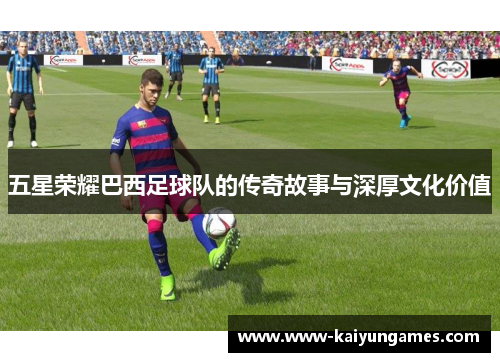 五星荣耀巴西足球队的传奇故事与深厚文化价值