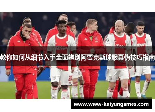 教你如何从细节入手全面辨别阿贾克斯球服真伪技巧指南