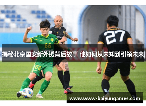 揭秘北京国安新外援背后故事 他如何从未知到引领未来