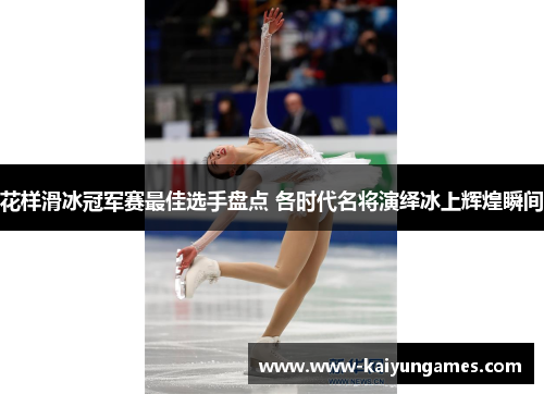 花样滑冰冠军赛最佳选手盘点 各时代名将演绎冰上辉煌瞬间
