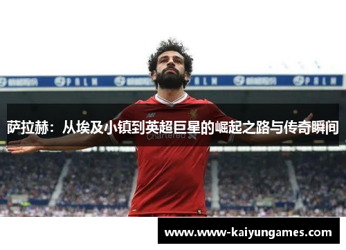 萨拉赫：从埃及小镇到英超巨星的崛起之路与传奇瞬间