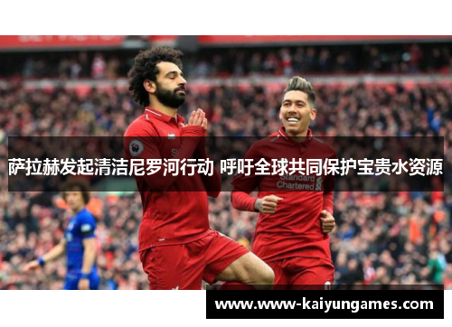 萨拉赫发起清洁尼罗河行动 呼吁全球共同保护宝贵水资源