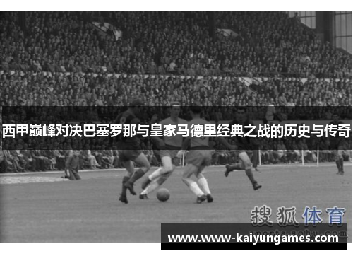 西甲巅峰对决巴塞罗那与皇家马德里经典之战的历史与传奇 西甲巅峰对决巴塞罗那与皇家马德里经典之战的历史与传奇