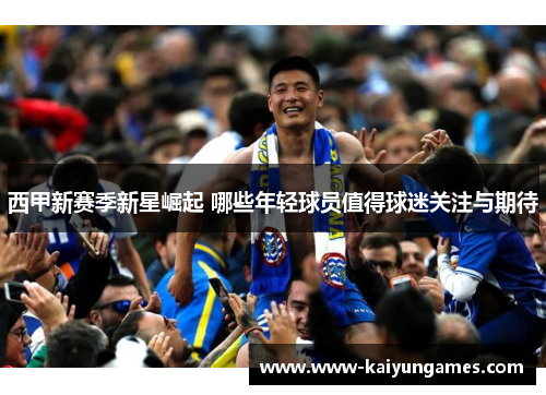 西甲新赛季新星崛起 哪些年轻球员值得球迷关注与期待 西甲新赛季新星崛起 哪些年轻球员值得球迷关注与期待