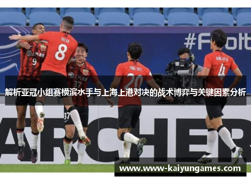 解析亚冠小组赛横滨水手与上海上港对决的战术博弈与关键因素分析