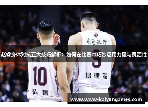 赵睿身体对抗五大技巧解析：如何在比赛中巧妙运用力量与灵活性