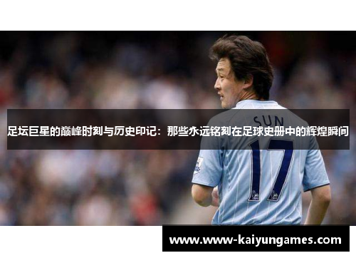 足坛巨星的巅峰时刻与历史印记:那些永远铭刻在足球史册中的辉煌瞬间 足坛巨星的巅峰时刻与历史印记:那些永远铭刻在足球史册中的辉煌瞬间
