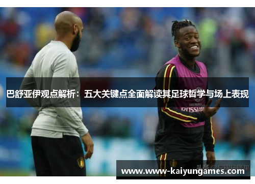 巴舒亚伊观点解析：五大关键点全面解读其足球哲学与场上表现