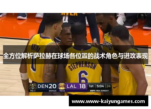 全方位解析萨拉赫在球场各位置的战术角色与进攻表现