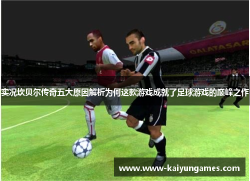 实况坎贝尔传奇五大原因解析为何这款游戏成就了足球游戏的巅峰之作 实况坎贝尔传奇五大原因解析为何这款游戏成就了足球游戏的巅峰之作