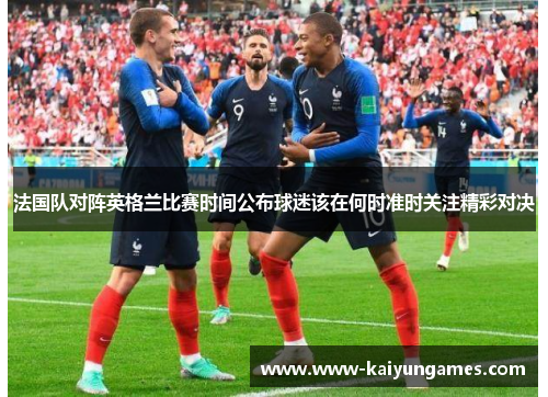 法国队对阵英格兰比赛时间公布球迷该在何时准时关注精彩对决