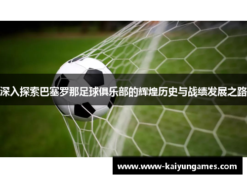 深入探索巴塞罗那足球俱乐部的辉煌历史与战绩发展之路