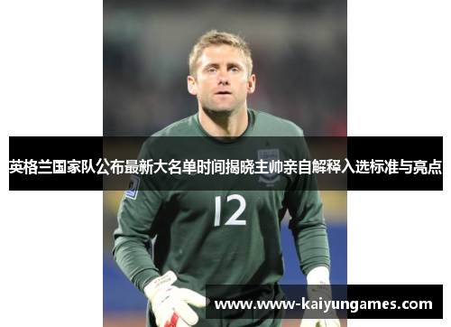 英格兰国家队公布最新大名单时间揭晓主帅亲自解释入选标准与亮点 英格兰国家队公布最新大名单时间揭晓主帅亲自解释入选标准与亮点