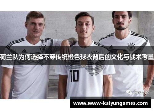 荷兰队为何选择不穿传统橙色球衣背后的文化与战术考量