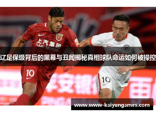 辽足保级背后的黑幕与丑闻揭秘真相球队命运如何被操控 辽足保级背后的黑幕与丑闻揭秘真相球队命运如何被操控