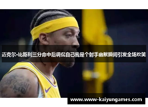 迈克尔·比斯利三分命中后调侃自己我是个射手幽默瞬间引发全场欢笑 迈克尔·比斯利三分命中后调侃自己我是个射手幽默瞬间引发全场欢笑