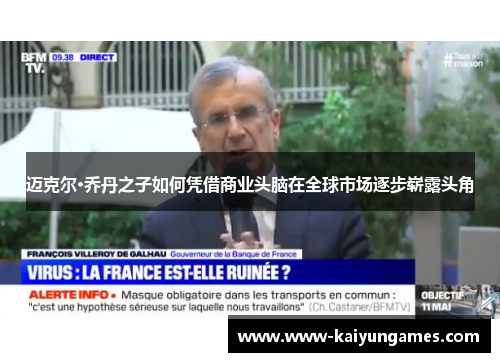 迈克尔·乔丹之子如何凭借商业头脑在全球市场逐步崭露头角 迈克尔·乔丹之子如何凭借商业头脑在全球市场逐步崭露头角