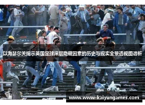 以海瑟尔关揭示英国足球深层隐藏因素的历史与现实全景透视图谱析 以海瑟尔关揭示英国足球深层隐藏因素的历史与现实全景透视图谱析