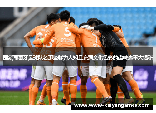 围绕葡萄牙足球队名那些鲜为人知且充满文化色彩的趣味逸事大揭秘 围绕葡萄牙足球队名那些鲜为人知且充满文化色彩的趣味逸事大揭秘