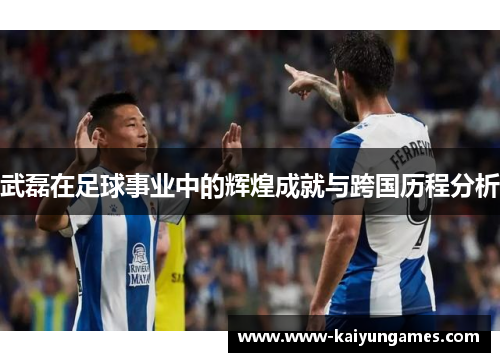 武磊在足球事业中的辉煌成就与跨国历程分析 武磊在足球事业中的辉煌成就与跨国历程分析