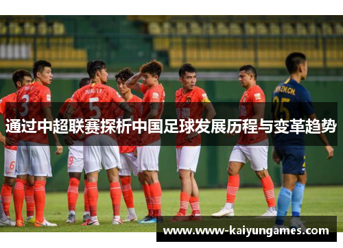 通过中超联赛探析中国足球发展历程与变革趋势 通过中超联赛探析中国足球发展历程与变革趋势