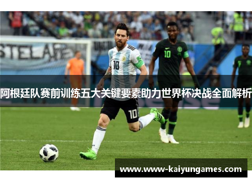 阿根廷队赛前训练五大关键要素助力世界杯决战全面解析