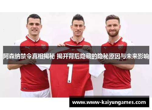 阿森纳禁令真相揭秘 揭开背后隐藏的隐秘原因与未来影响