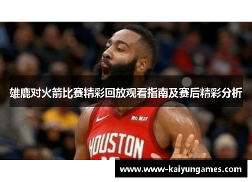 雄鹿对火箭比赛精彩回放观看指南及赛后精彩分析