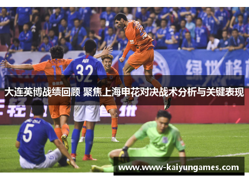 大连英博战绩回顾 聚焦上海申花对决战术分析与关键表现