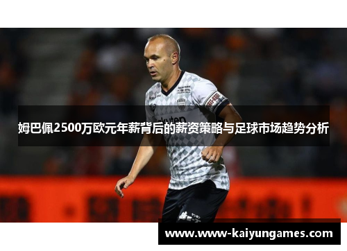 姆巴佩2500万欧元年薪背后的薪资策略与足球市场趋势分析 姆巴佩2500万欧元年薪背后的薪资策略与足球市场趋势分析