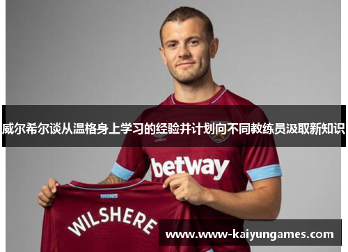 威尔希尔谈从温格身上学习的经验并计划向不同教练员汲取新知识 威尔希尔谈从温格身上学习的经验并计划向不同教练员汲取新知识
