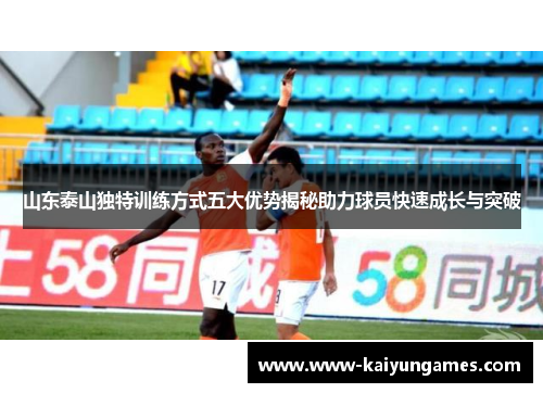 山东泰山独特训练方式五大优势揭秘助力球员快速成长与突破 山东泰山独特训练方式五大优势揭秘助力球员快速成长与突破