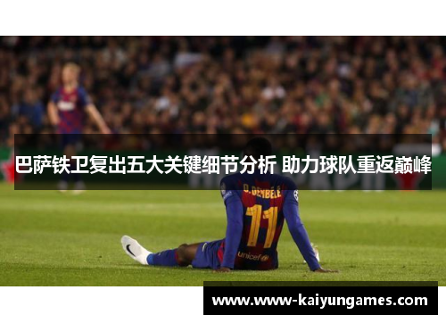 巴萨铁卫复出五大关键细节分析 助力球队重返巅峰 巴萨铁卫复出五大关键细节分析 助力球队重返巅峰
