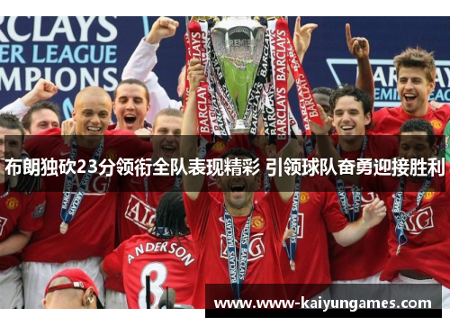 布朗独砍23分领衔全队表现精彩 引领球队奋勇迎接胜利 布朗独砍23分领衔全队表现精彩 引领球队奋勇迎接胜利
