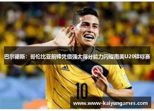 巴尔德斯：哥伦比亚前锋凭借强大得分能力闪耀南美U20锦标赛