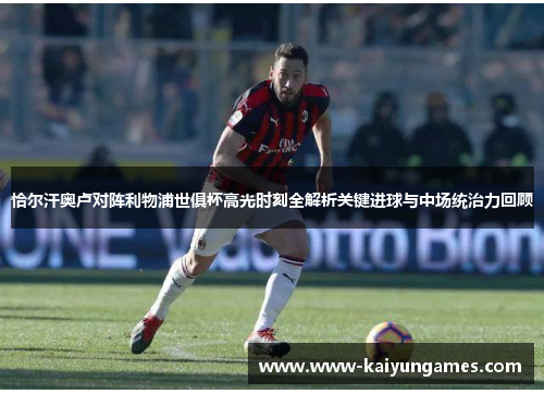 恰尔汗奥卢对阵利物浦世俱杯高光时刻全解析关键进球与中场统治力回顾