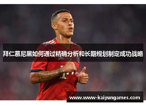 拜仁慕尼黑如何通过精确分析和长期规划制定成功战略