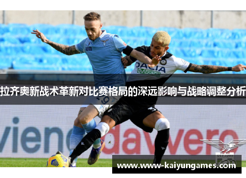 拉齐奥新战术革新对比赛格局的深远影响与战略调整分析