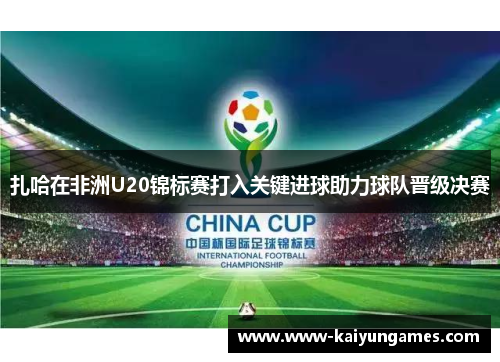 扎哈在非洲U20锦标赛打入关键进球助力球队晋级决赛