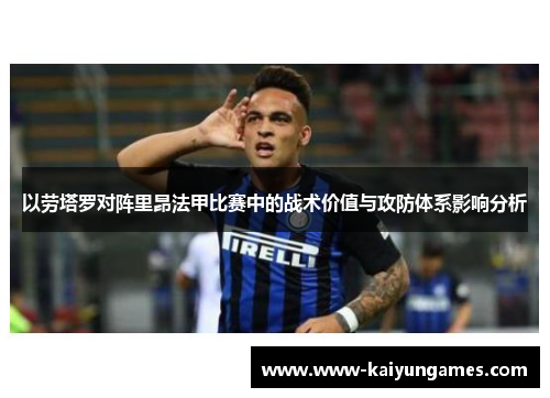 以劳塔罗对阵里昂法甲比赛中的战术价值与攻防体系影响分析 以劳塔罗对阵里昂法甲比赛中的战术价值与攻防体系影响分析
