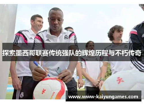 探索墨西哥联赛传统强队的辉煌历程与不朽传奇