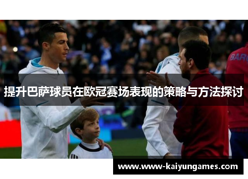 提升巴萨球员在欧冠赛场表现的策略与方法探讨