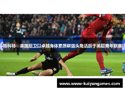 斯科特：英国后卫以卓越身体素质崭露头角活跃于英超青年联赛