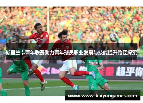 斯里兰卡青年联赛助力青年球员职业发展与技能提升路径探索