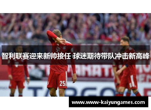 智利联赛迎来新帅接任 球迷期待带队冲击新高峰