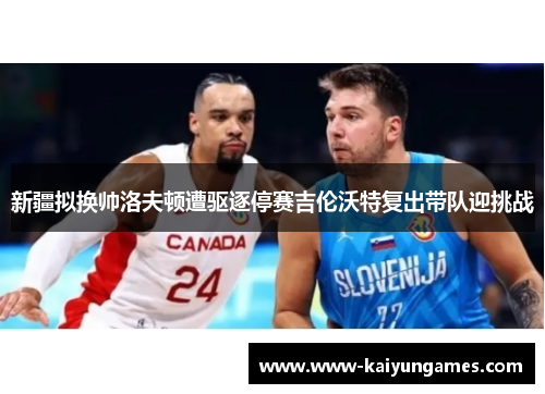 新疆拟换帅洛夫顿遭驱逐停赛吉伦沃特复出带队迎挑战